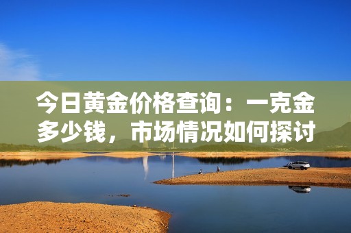 今日黄金价格查询：一克金多少钱，市场情况如何探讨