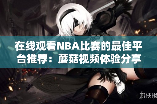 在线观看NBA比赛的最佳平台推荐：蘑菇视频体验分享