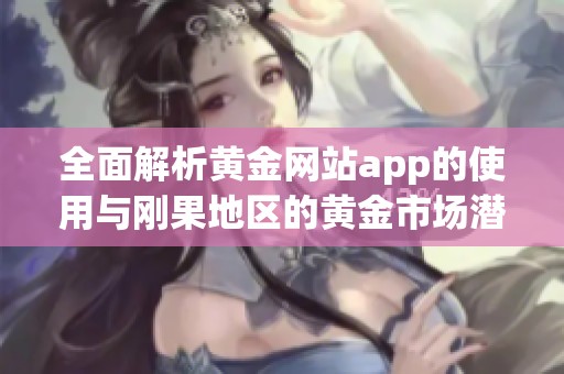 全面解析黄金网站app的使用与刚果地区的黄金市场潜力探索