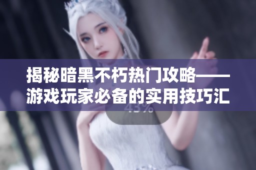 揭秘暗黑不朽热门攻略——游戏玩家必备的实用技巧汇总