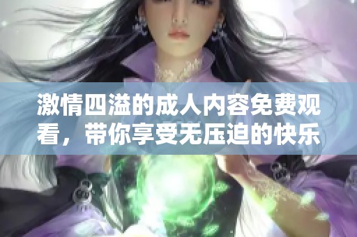 激情四溢的成人内容免费观看，带你享受无压迫的快乐体验