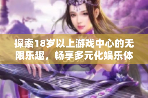 探索18岁以上游戏中心的无限乐趣，畅享多元化娱乐体验与刺激挑战