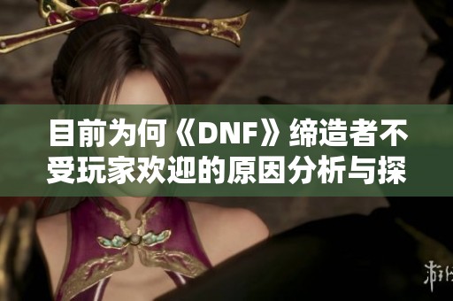 目前为何《DNF》缔造者不受玩家欢迎的原因分析与探讨