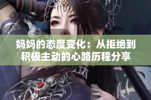 妈妈的态度变化：从拒绝到积极主动的心路历程分享