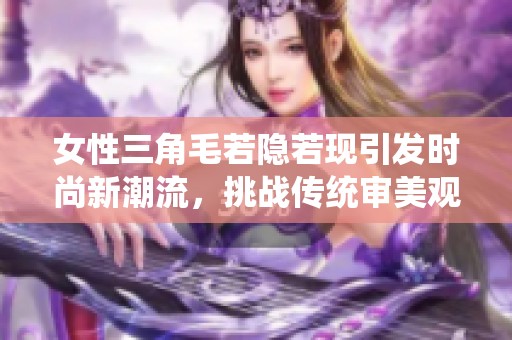 女性三角毛若隐若现引发时尚新潮流，挑战传统审美观念