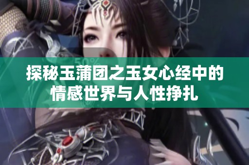 探秘玉蒲团之玉女心经中的情感世界与人性挣扎