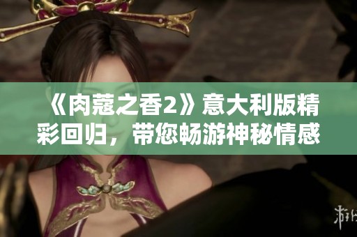 《肉蔻之香2》意大利版精彩回归，带您畅游神秘情感世界