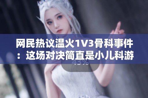 网民热议温火1V3骨科事件：这场对决简直是小儿科游戏