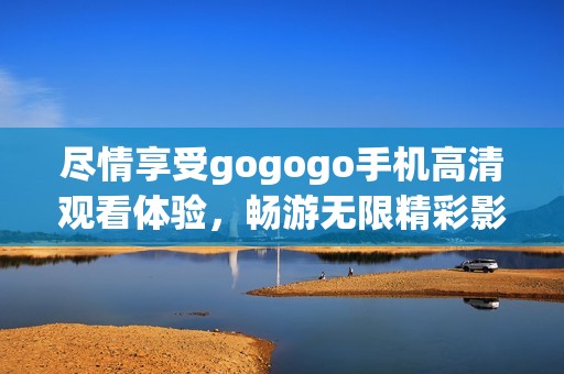 尽情享受gogogo手机高清观看体验，畅游无限精彩影片世界