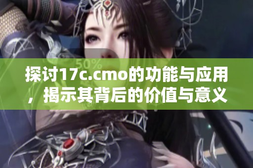 探讨17c.cmo的功能与应用，揭示其背后的价值与意义