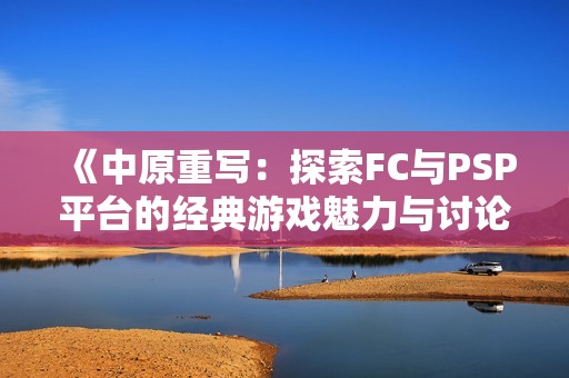 《中原重写：探索FC与PSP平台的经典游戏魅力与讨论》