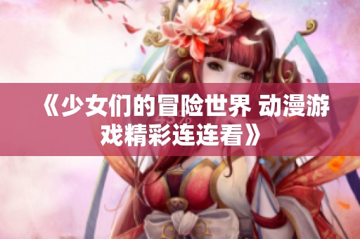 《少女们的冒险世界 动漫游戏精彩连连看》