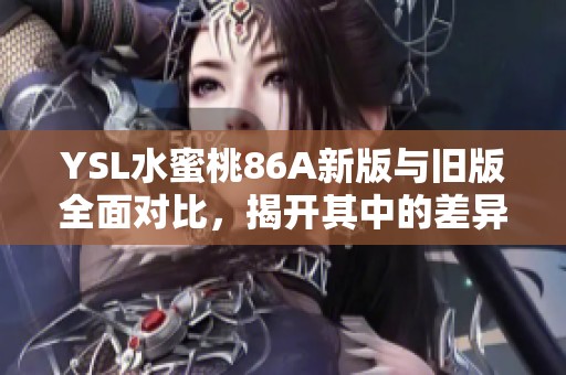 YSL水蜜桃86A新版与旧版全面对比，揭开其中的差异与变革。