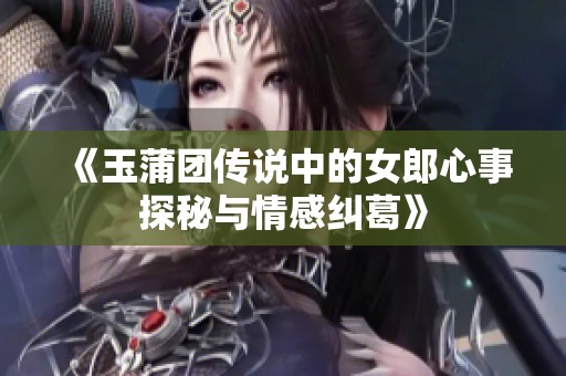 《玉蒲团传说中的女郎心事探秘与情感纠葛》