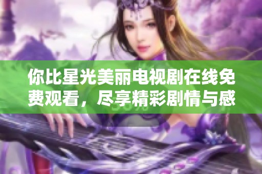 你比星光美丽电视剧在线免费观看，尽享精彩剧情与感人故事