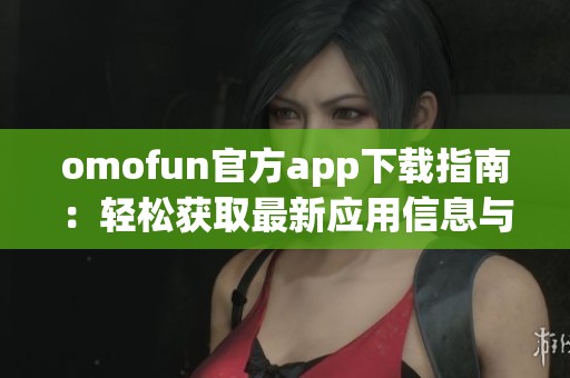 omofun官方app下载指南：轻松获取最新应用信息与下载步骤