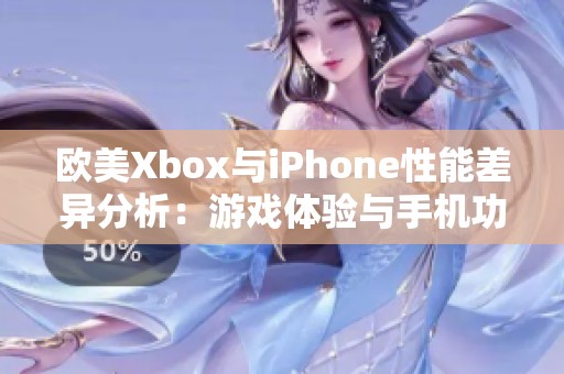 欧美Xbox与iPhone性能差异分析：游戏体验与手机功能的较量