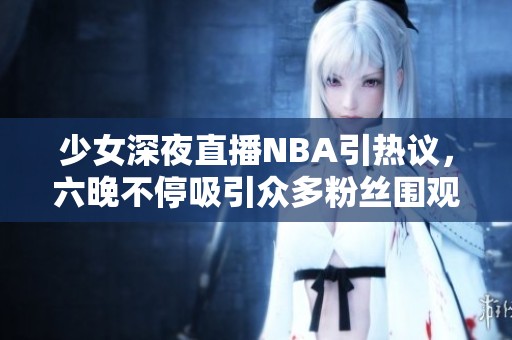 少女深夜直播NBA引热议，六晚不停吸引众多粉丝围观