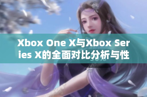 Xbox One X与Xbox Series X的全面对比分析与性能评测解读