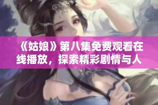 《姑娘》第八集免费观看在线播放，探索精彩剧情与人物深度解析活动