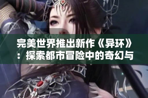 完美世界推出新作《异环》：探索都市冒险中的奇幻与怪谈之旅