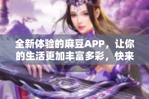 全新体验的麻豆APP，让你的生活更加丰富多彩，快来探索吧