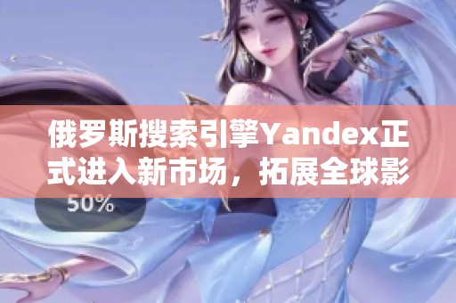 俄罗斯搜索引擎Yandex正式进入新市场，拓展全球影响力