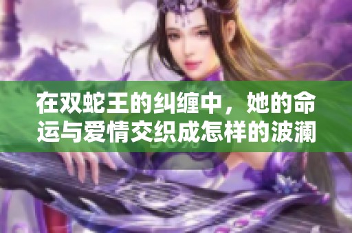 在双蛇王的纠缠中，她的命运与爱情交织成怎样的波澜故事