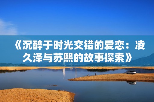 《沉醉于时光交错的爱恋：凌久泽与苏熙的故事探索》