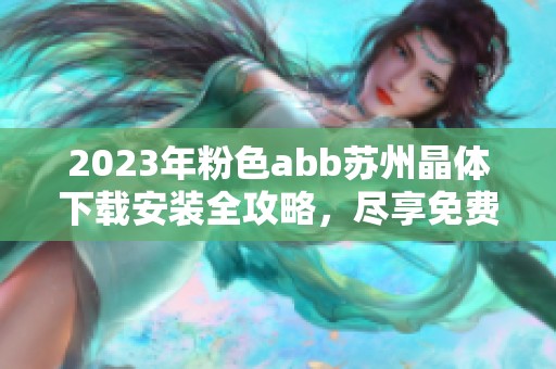 2023年粉色abb苏州晶体下载安装全攻略，尽享免费服务体验