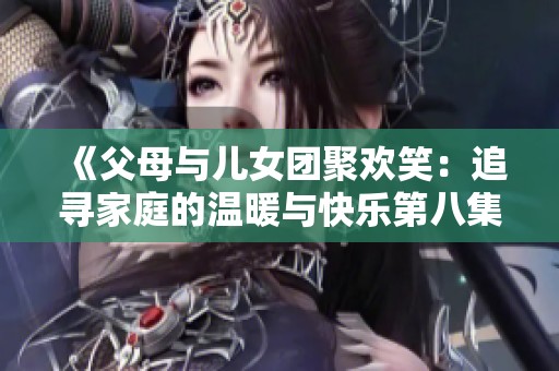 《父母与儿女团聚欢笑：追寻家庭的温暖与快乐第八集》