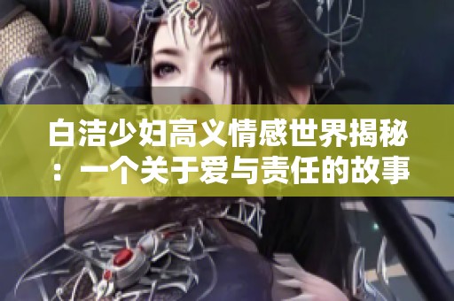 白洁少妇高义情感世界揭秘：一个关于爱与责任的故事阅读指南