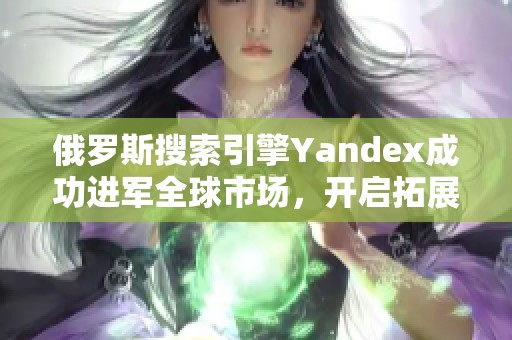 俄罗斯搜索引擎Yandex成功进军全球市场，开启拓展之路