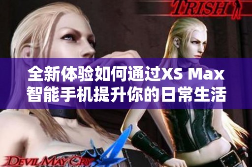 全新体验如何通过XS Max智能手机提升你的日常生活品质