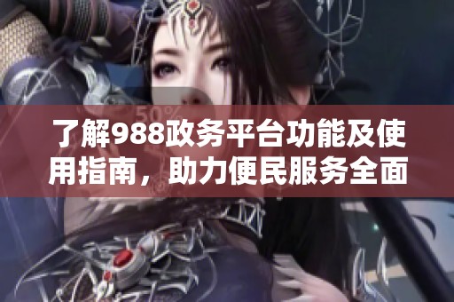 了解988政务平台功能及使用指南，助力便民服务全面提升