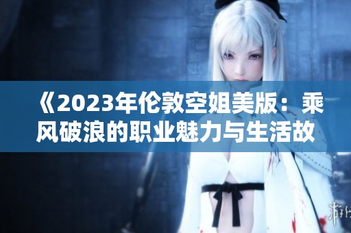 《2023年伦敦空姐美版：乘风破浪的职业魅力与生活故事》