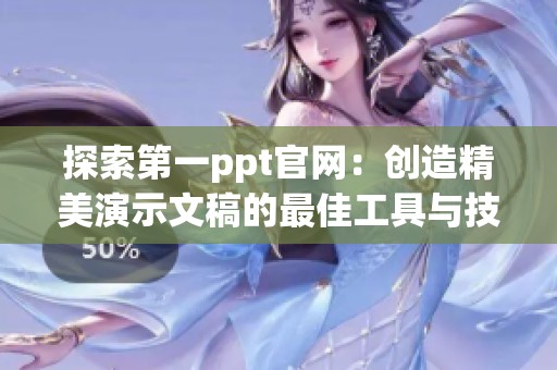 探索第一ppt官网：创造精美演示文稿的最佳工具与技巧分享