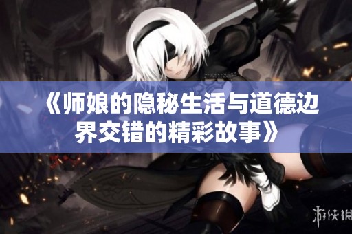 《师娘的隐秘生活与道德边界交错的精彩故事》