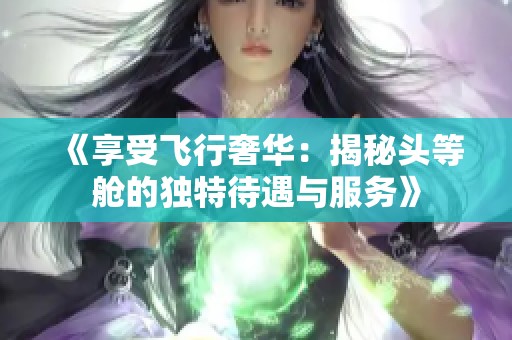 《享受飞行奢华：揭秘头等舱的独特待遇与服务》