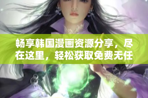 畅享韩国漫画资源分享，尽在这里，轻松获取免费无任何限制的精彩内容！