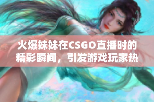 火爆妹妹在CSGO直播时的精彩瞬间，引发游戏玩家热议与关注