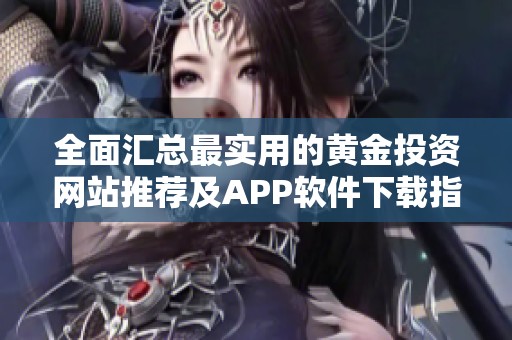 全面汇总最实用的黄金投资网站推荐及APP软件下载指南