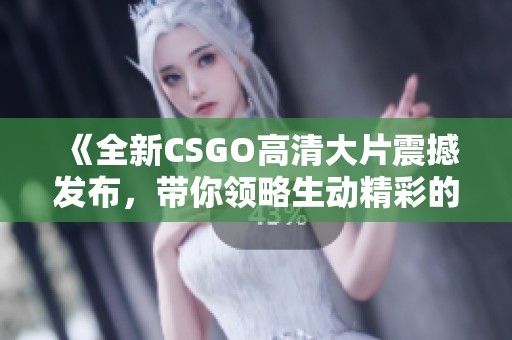 《全新CSGO高清大片震撼发布，带你领略生动精彩的游戏世界》