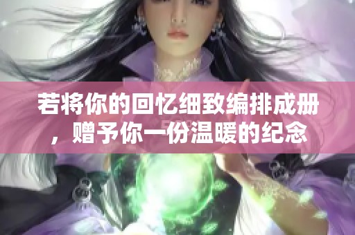 若将你的回忆细致编排成册，赠予你一份温暖的纪念