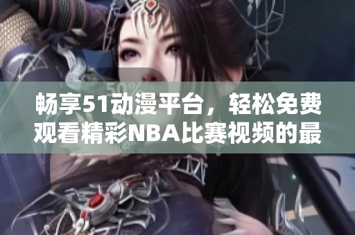 畅享51动漫平台，轻松免费观看精彩NBA比赛视频的最佳选择