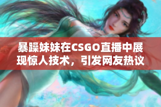 暴躁妹妹在CSGO直播中展现惊人技术，引发网友热议与关注