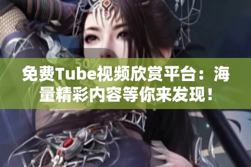 免费Tube视频欣赏平台：海量精彩内容等你来发现！