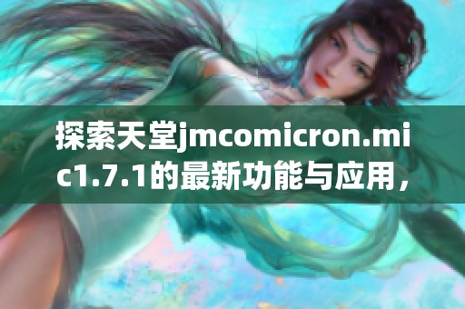 探索天堂jmcomicron.mic1.7.1的最新功能与应用，揭示其独特魅力与优势