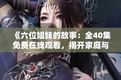 《六位姐妹的故事：全40集免费在线观看，揭开家庭与友情的真谛》