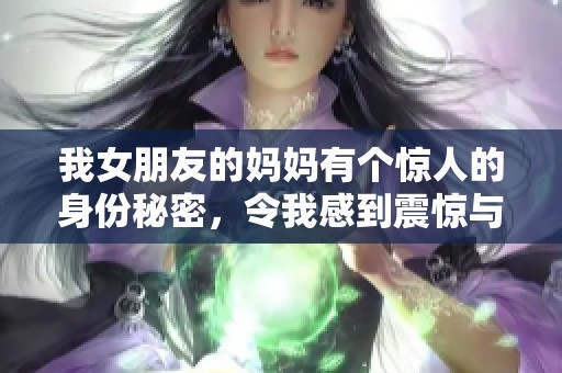 我女朋友的妈妈有个惊人的身份秘密，令我感到震惊与不安